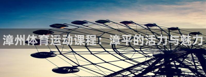 k1体育app下载链接：漳州体育运动课程：漳平的活力与魅力
