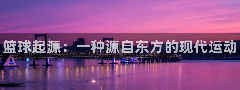 k1体育十年品牌值得信赖网址：篮球起源：一种源自东方的现代运动