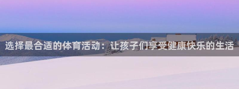 k1体育链接多少：选择最合适的体育活动：让孩子们享受健康快乐的生活