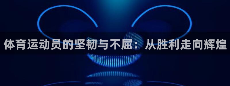 k1体育十年品牌官网：体育运动员的坚韧与不屈：从胜利走向辉煌