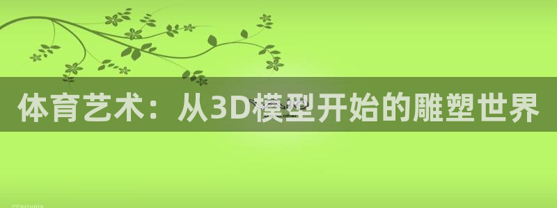 k1体育app下载：体育艺术：从3D模型开始的雕塑世界