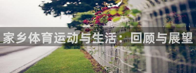 k1体育棋牌网址：家乡体育运动与生活：回顾与展望