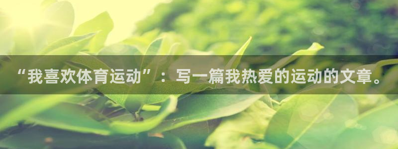k1体育下载地址：“我喜欢体育运动”：写一篇我热爱的运动的文章。