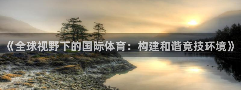 k1体育十年平台：《全球视野下的国际体育：构建和谐竞技环境》